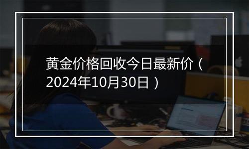 黄金价格回收今日最新价（2024年10月30日）