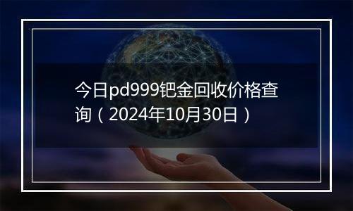 今日pd999钯金回收价格查询（2024年10月30日）