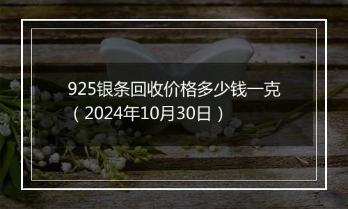 925银条回收价格多少钱一克（2024年10月30日）
