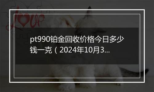 pt990铂金回收价格今日多少钱一克(2024年10月30日)