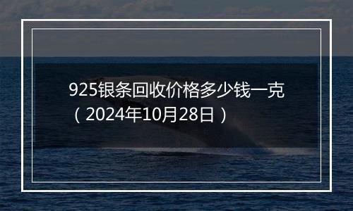 925银条回收价格多少钱一克（2024年10月28日）