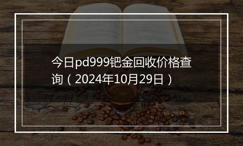 今日pd999钯金回收价格查询（2024年10月29日）