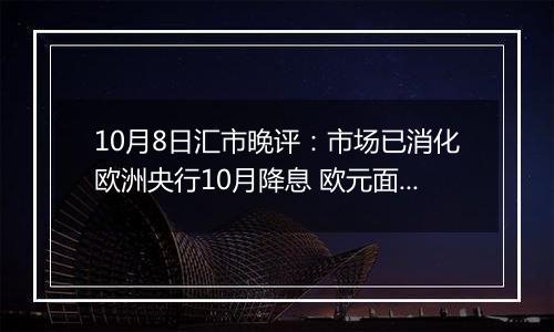 10月8日汇市晚评:市场已消化欧洲央行10月降息 欧元面临下跌风险