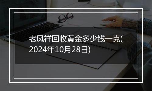 老凤祥回收黄金多少钱一克(2024年10月28日)