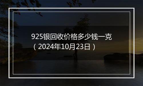 925银回收价格多少钱一克(2024年10月23日)