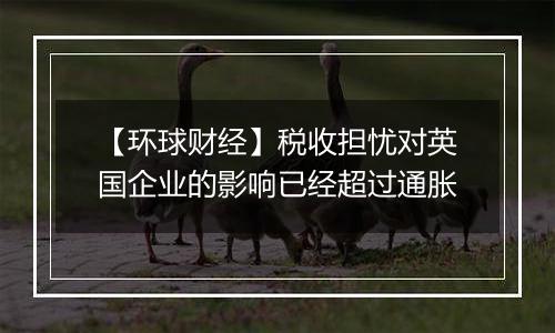 【环球财经】税收担忧对英国企业的影响已经超过通胀