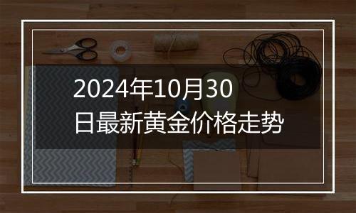 2024年10月30日最新黄金价格走势