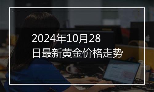 2024年10月28日最新黄金价格走势