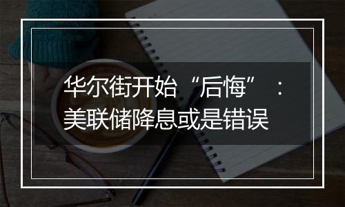华尔街开始“后悔”:美联储降息或是错误