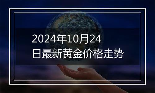 2024年10月24日最新黄金价格走势