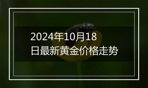 2024年10月18日最新黄金价格走势