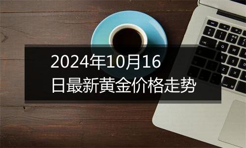2024年10月16日最新黄金价格走势