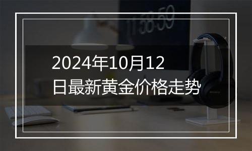 2024年10月12日最新黄金价格走势