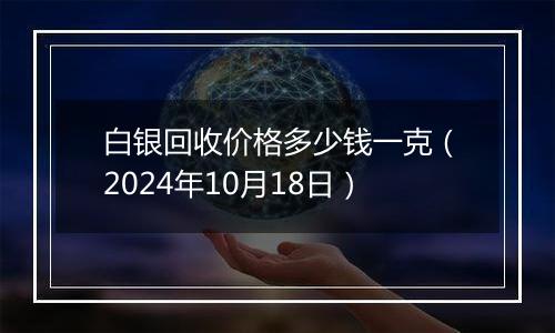 白银回收价格多少钱一克(2024年10月18日)