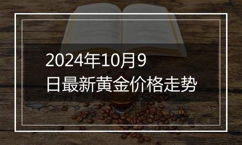 2024年10月9日最新黄金价格走势