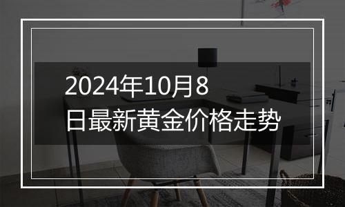 2024年10月8日最新黄金价格走势