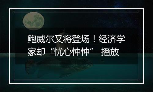 鲍威尔又将登场!经济学家却“忧心忡忡” 播放