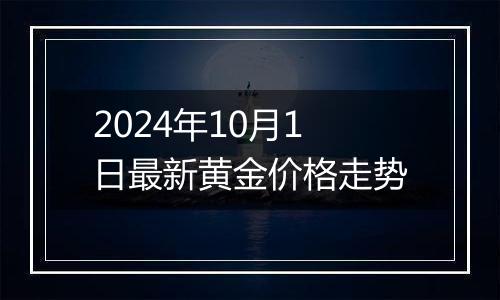 2024年10月1日最新黄金价格走势