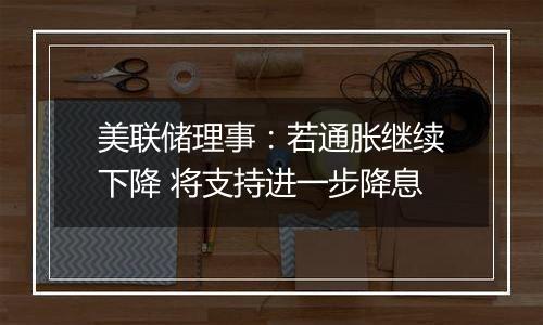 美联储理事:若通胀继续下降 将支持进一步降息