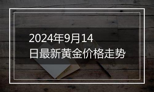 2024年9月14日最新黄金价格走势