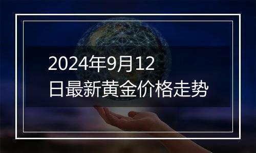 2024年9月12日最新黄金价格走势