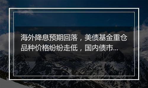 海外降息预期回落,美债基金重仓品种价格纷纷走低,国内债市或仍未到反转之时