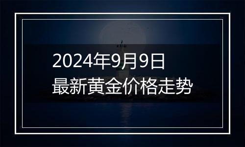 2024年9月9日最新黄金价格走势