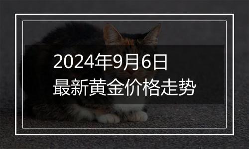 2024年9月6日最新黄金价格走势