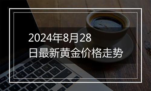 2024年8月28日最新黄金价格走势
