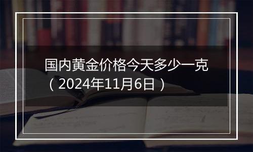 国内黄金价格今天多少一克(2024年11月6日)