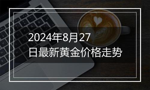 2024年8月27日最新黄金价格走势