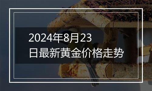 2024年8月23日最新黄金价格走势