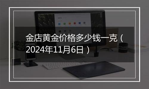 金店黄金价格多少钱一克（2024年11月6日）