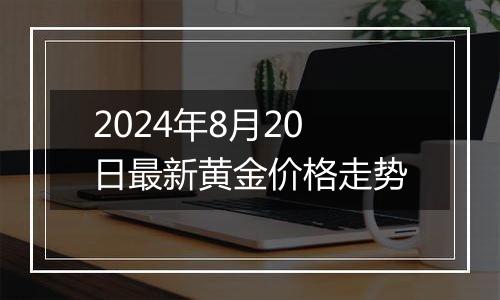 2024年8月20日最新黄金价格走势