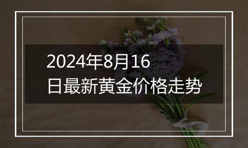 2024年8月16日最新黄金价格走势