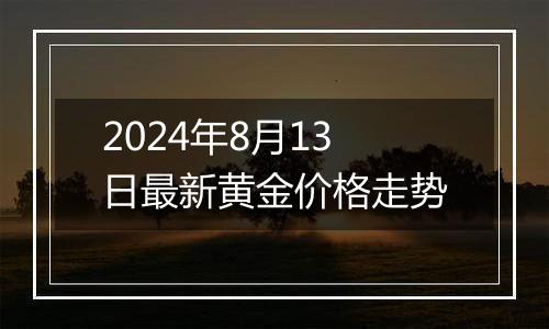 2024年8月13日最新黄金价格走势