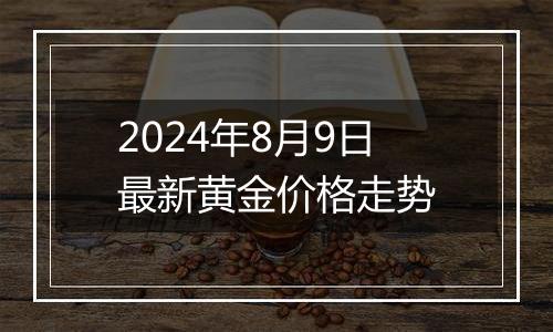 2024年8月9日最新黄金价格走势