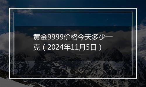 黄金9999价格今天多少一克(2024年11月5日)