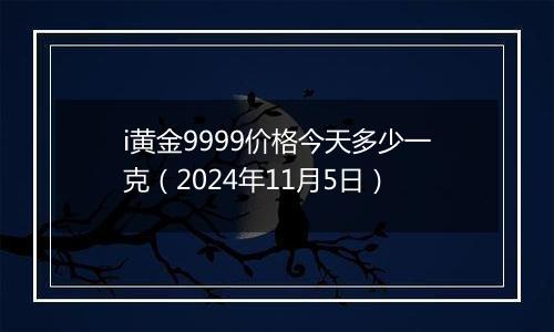 i黄金9999价格今天多少一克（2024年11月5日）