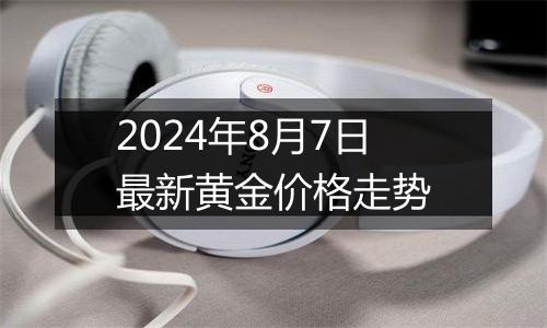 2024年8月7日最新黄金价格走势