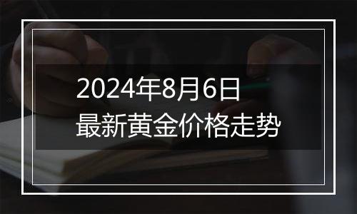 2024年8月6日最新黄金价格走势