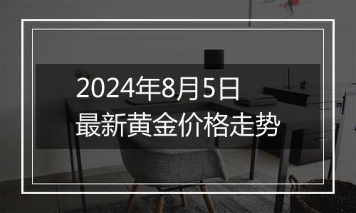 2024年8月5日最新黄金价格走势