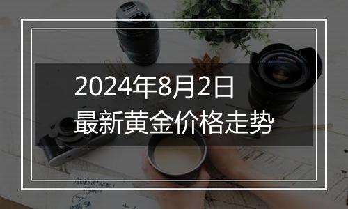2024年8月2日最新黄金价格走势