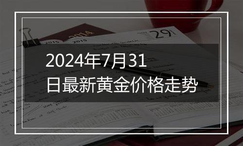 2024年7月31日最新黄金价格走势