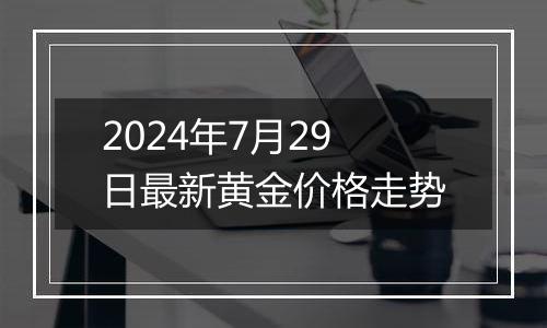 2024年7月29日最新黄金价格走势