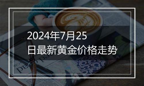 2024年7月25日最新黄金价格走势