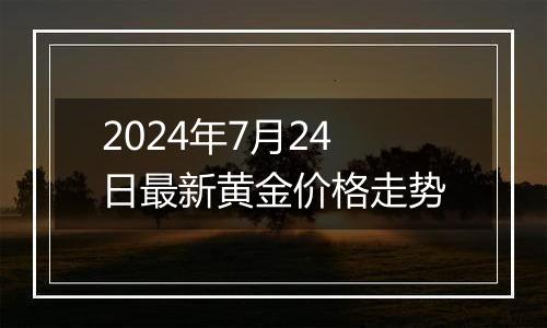 2024年7月24日最新黄金价格走势
