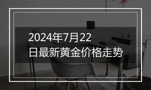 2024年7月22日最新黄金价格走势