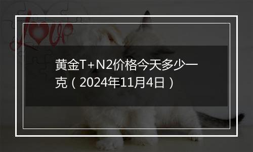 黄金T+N2价格今天多少一克（2024年11月4日）