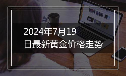 2024年7月19日最新黄金价格走势